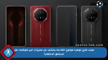 موعد طرح جوهرة هواوي القادمة يكشف عن مميزات غير متوقعة، هل تستحق الانتظار؟